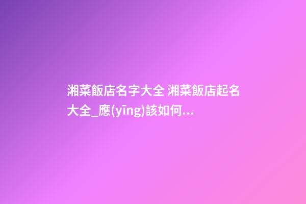 湘菜飯店名字大全 湘菜飯店起名大全_應(yīng)該如何起名？-第1張-店鋪起名-玄機(jī)派